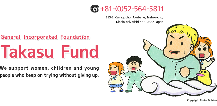 General Incorporated Foundation Takasu Fund. We support women, children and young people who keep on trying without giving up.